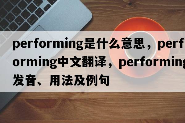 performing是什么意思，performing中文翻譯，performing發(fā)音、用法及例句