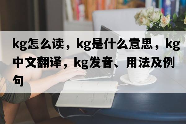 kg怎么讀，kg是什么意思，kg中文翻譯，kg發(fā)音、用法及例句
