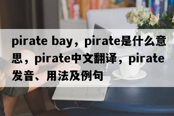 pirate bay，pirate是什么意思，pirate中文翻譯，pirate發(fā)音、用法及例句