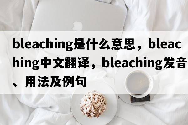 bleaching是什么意思，bleaching中文翻譯，bleaching發(fā)音、用法及例句