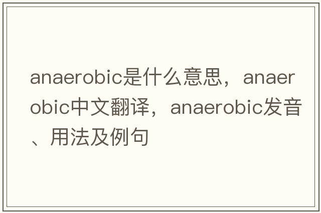 anaerobic是什么意思，anaerobic中文翻譯，anaerobic發(fā)音、用法及例句