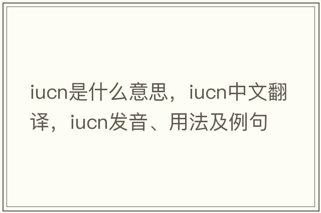 IUCN是什么意思，IUCN中文翻譯，IUCN發(fā)音、用法及例句