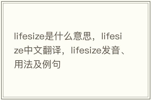 lifesize是什么意思，lifesize中文翻譯，lifesize發(fā)音、用法及例句