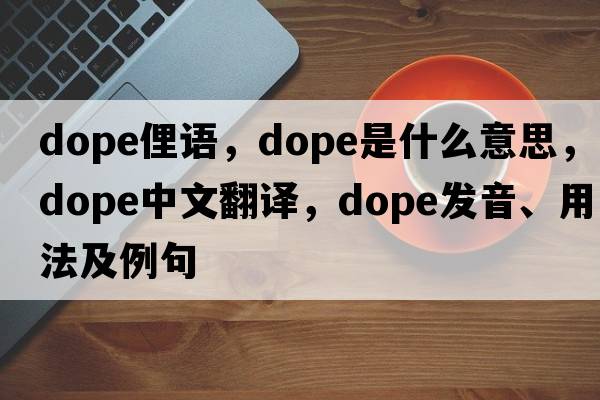 dope俚語(yǔ)，dope是什么意思，dope中文翻譯，dope發(fā)音、用法及例句