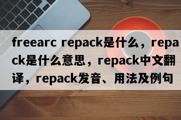 freearc repack是什么，repack是什么意思，repack中文翻譯，repack發(fā)音、用法及例句