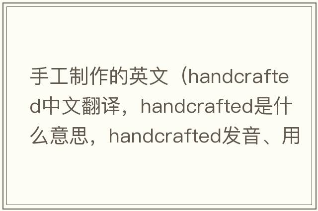 手工制作的英文（handcrafted中文翻譯，handcrafted是什么意思，handcrafted發(fā)音、用法及例句）