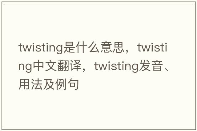 twisting是什么意思，twisting中文翻譯，twisting發(fā)音、用法及例句