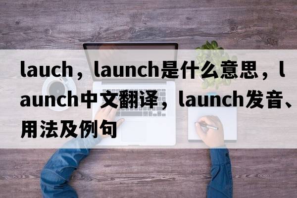 lauch，launch是什么意思，launch中文翻譯，launch發(fā)音、用法及例句