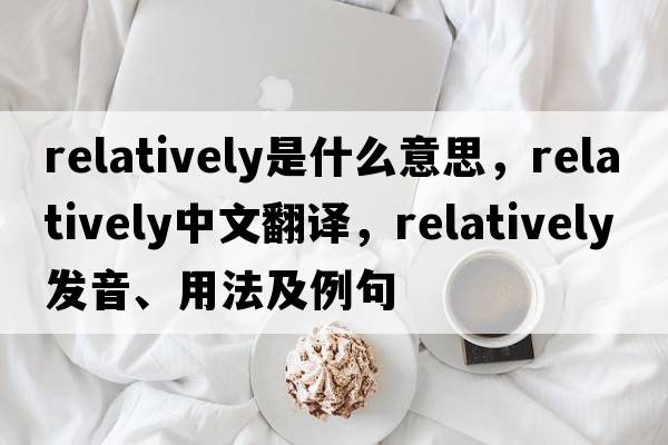 relatively是什么意思，relatively中文翻譯，relatively發(fā)音、用法及例句