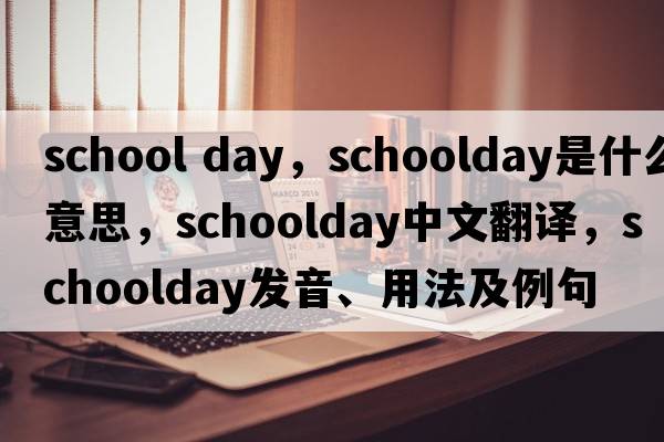 school day，schoolday是什么意思，schoolday中文翻譯，schoolday發(fā)音、用法及例句