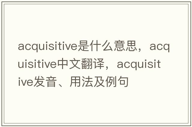 acquisitive是什么意思，acquisitive中文翻譯，acquisitive發(fā)音、用法及例句