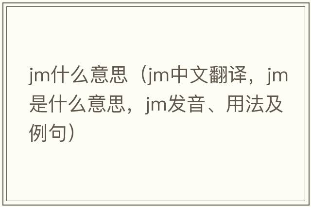 jm什么意思（jm中文翻譯，jm是什么意思，jm發(fā)音、用法及例句）