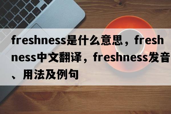 freshness是什么意思，freshness中文翻譯，freshness發(fā)音、用法及例句