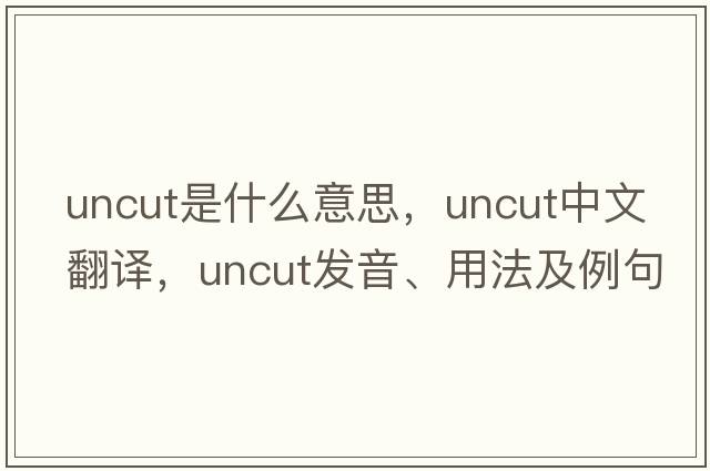 uncut是什么意思，uncut中文翻譯，uncut發(fā)音、用法及例句