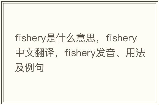 fishery是什么意思，fishery中文翻譯，fishery發(fā)音、用法及例句