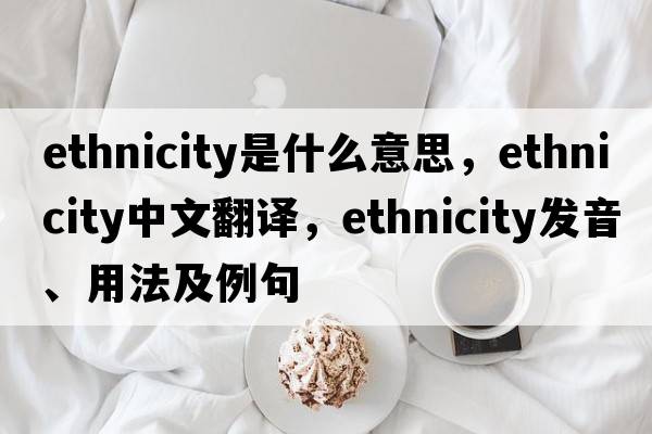 ethnicity是什么意思，ethnicity中文翻譯，ethnicity發(fā)音、用法及例句