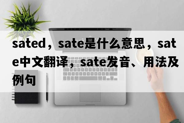 sated，sate是什么意思，sate中文翻譯，sate發(fā)音、用法及例句