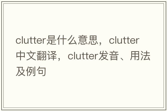 clutter是什么意思，clutter中文翻譯，clutter發(fā)音、用法及例句