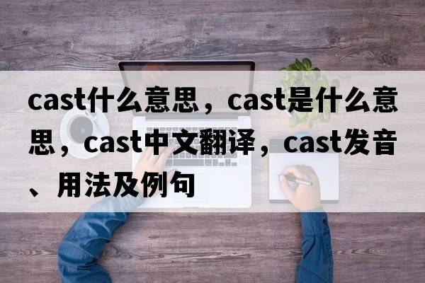 cast什么意思，cast是什么意思，cast中文翻譯，cast發(fā)音、用法及例句