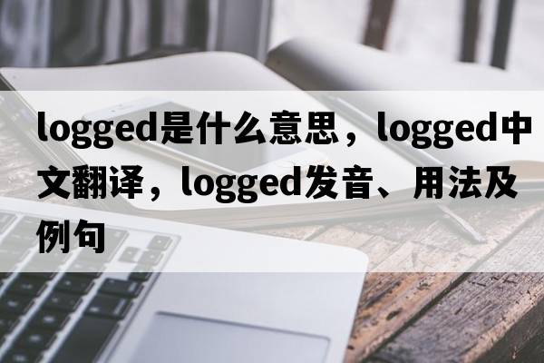 logged是什么意思，logged中文翻譯，logged發(fā)音、用法及例句