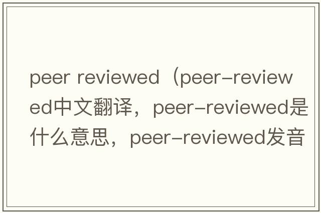 peer reviewed（peer-reviewed中文翻譯，peer-reviewed是什么意思，peer-reviewed發(fā)音、用法及例句）