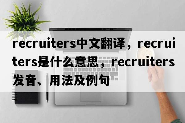 recruiters中文翻譯，recruiters是什么意思，recruiters發(fā)音、用法及例句