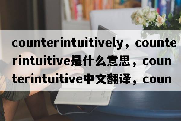 counterintuitively，counterintuitive是什么意思，counterintuitive中文翻譯，counterintuitive發(fā)音、用法及例句