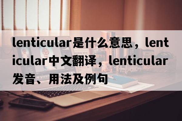 lenticular是什么意思，lenticular中文翻譯，lenticular發(fā)音、用法及例句
