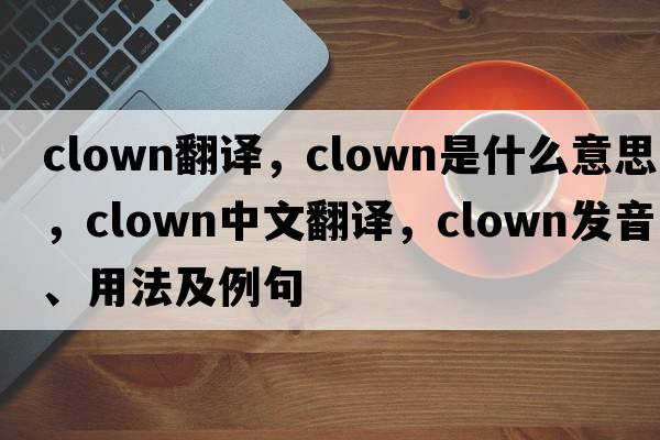 clown翻譯，clown是什么意思，clown中文翻譯，clown發(fā)音、用法及例句