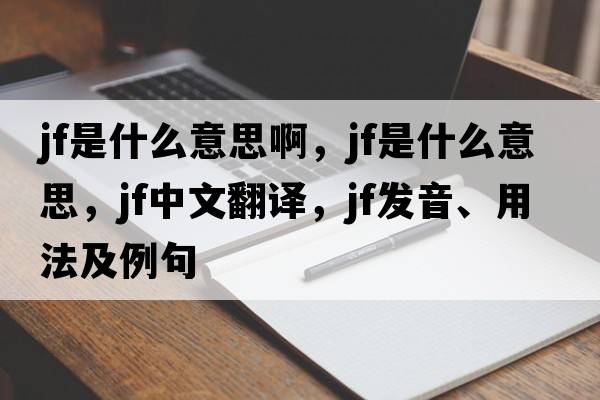 jf是什么意思啊，jf是什么意思，jf中文翻譯，jf發(fā)音、用法及例句