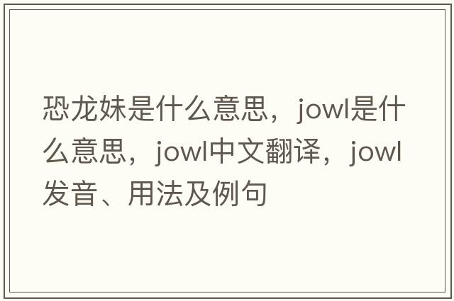 恐龍妹是什么意思，jowl是什么意思，jowl中文翻譯，jowl發(fā)音、用法及例句