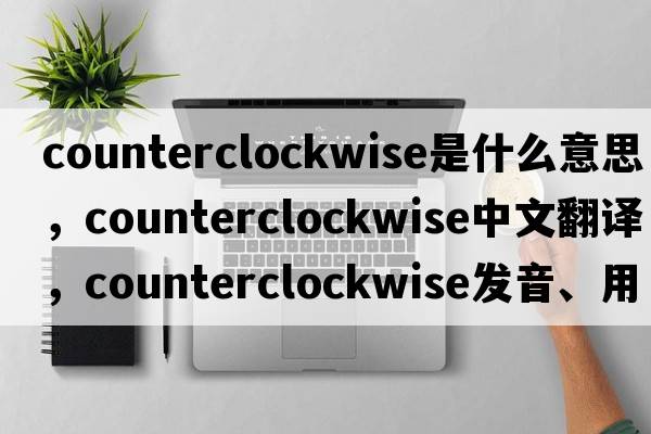 counterclockwise是什么意思，counterclockwise中文翻譯，counterclockwise發(fā)音、用法及例句