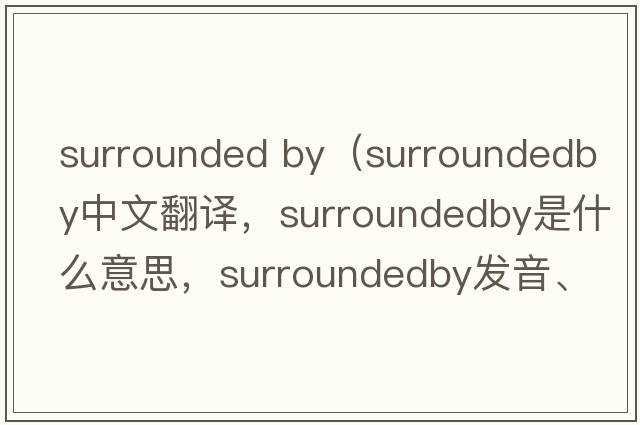 surrounded by（surroundedby中文翻譯，surroundedby是什么意思，surroundedby發(fā)音、用法及例句）