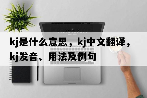 kj是什么意思，kj中文翻譯，kj發(fā)音、用法及例句