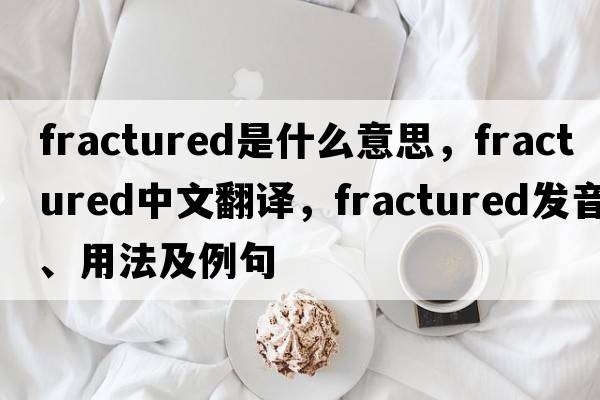 fractured是什么意思，fractured中文翻譯，fractured發(fā)音、用法及例句