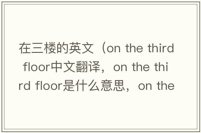 在三樓的英文（on the third floor中文翻譯，on the third floor是什么意思，on the third floor發(fā)音、用法及例句）
