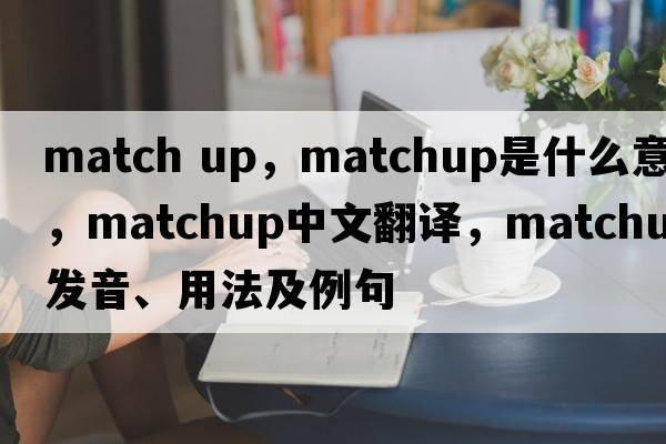 match up，matchup是什么意思，matchup中文翻譯，matchup發(fā)音、用法及例句