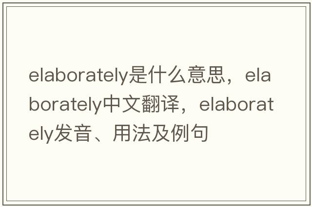 elaborately是什么意思，elaborately中文翻譯，elaborately發(fā)音、用法及例句