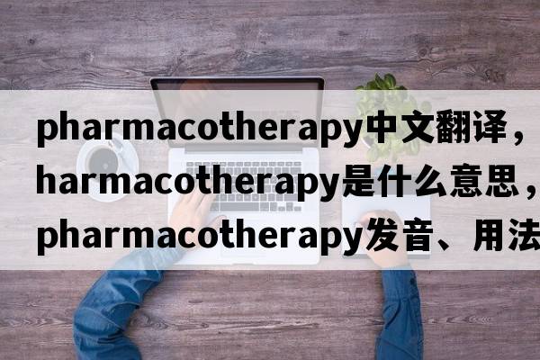 pharmacotherapy中文翻譯，pharmacotherapy是什么意思，pharmacotherapy發(fā)音、用法及例句