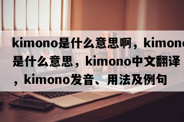 kimono是什么意思啊，kimono是什么意思，kimono中文翻譯，kimono發(fā)音、用法及例句