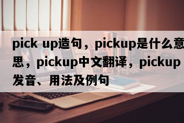 pick up造句，pickup是什么意思，pickup中文翻譯，pickup發(fā)音、用法及例句