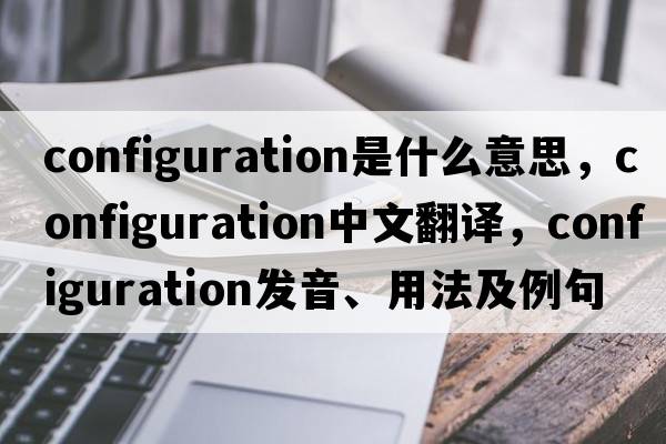 configuration是什么意思，configuration中文翻譯，configuration發(fā)音、用法及例句
