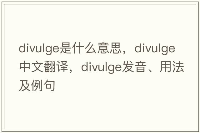 divulge是什么意思，divulge中文翻譯，divulge發(fā)音、用法及例句