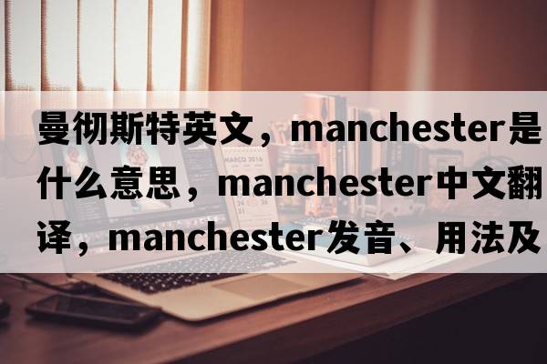 曼徹斯特英文，Manchester是什么意思，Manchester中文翻譯，Manchester發(fā)音、用法及例句