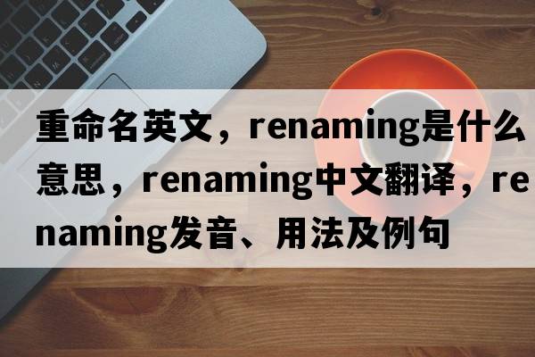 重命名英文，renaming是什么意思，renaming中文翻譯，renaming發(fā)音、用法及例句