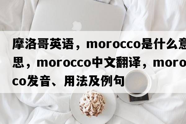 摩洛哥英語(yǔ)，Morocco是什么意思，Morocco中文翻譯，Morocco發(fā)音、用法及例句