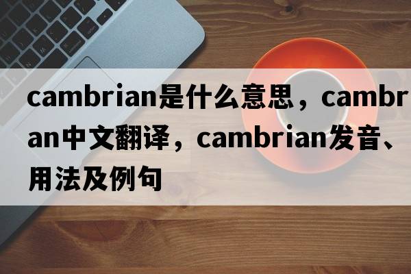 Cambrian是什么意思，Cambrian中文翻譯，Cambrian發(fā)音、用法及例句