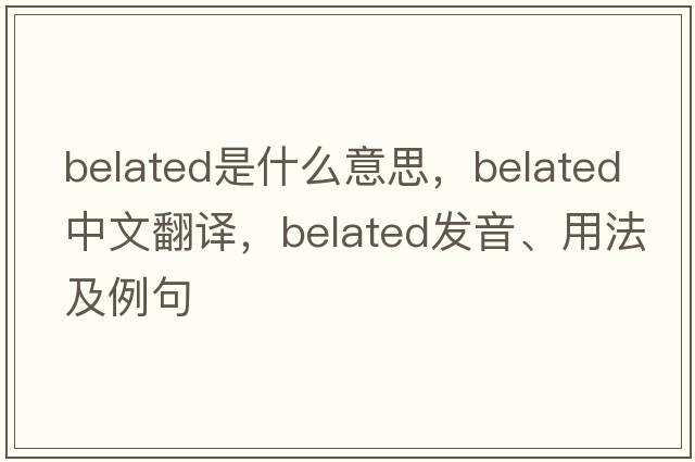 belated是什么意思，belated中文翻譯，belated發(fā)音、用法及例句