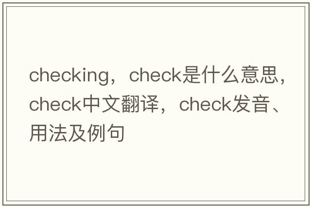 checking，check是什么意思，check中文翻譯，check發(fā)音、用法及例句