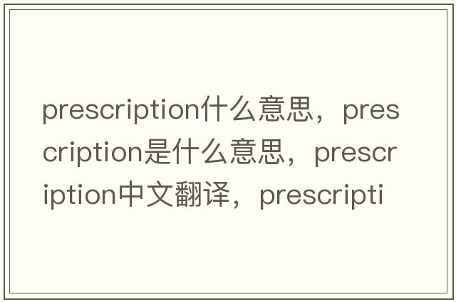 prescription什么意思，prescription是什么意思，prescription中文翻譯，prescription發(fā)音、用法及例句